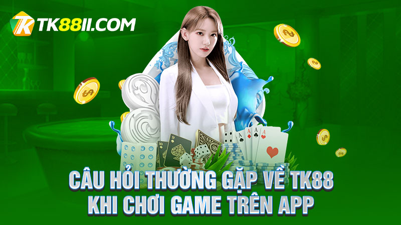 Câu hỏi thường gặp về Tk88 khi chơi game trên app