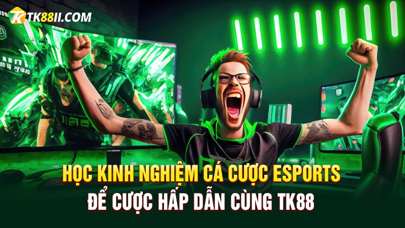 Học kinh nghiệm cá cược Esports để cược hấp dẫn cùng TK88